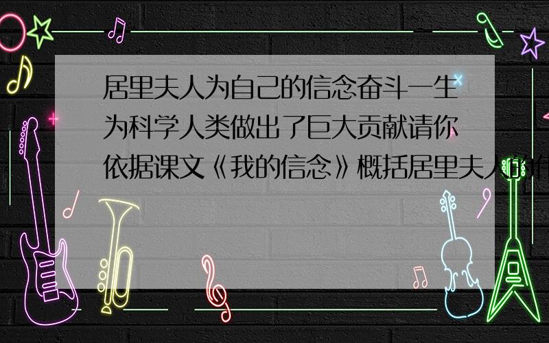 居里夫人为自己的信念奋斗一生为科学人类做出了巨大贡献请你依据课文《我的信念》概括居里夫人的伟大品格我的信念居里夫人生活对于任何人都非易事,我们必须有坚韧不拔的精神.最要