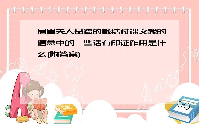 居里夫人品德的概括对课文我的信念中的一些话有印证作用是什么(附答案)