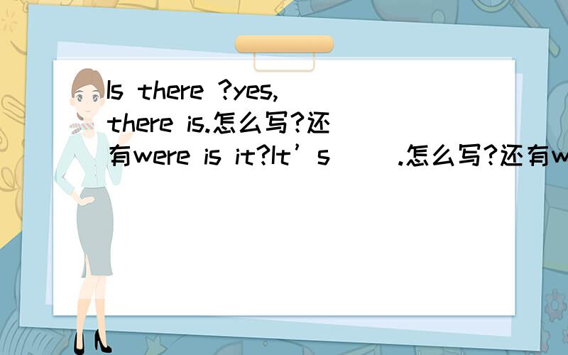 Is there ?yes,there is.怎么写?还有were is it?It’s     .怎么写?还有what a/an+形容词+名词!怎么写?每个三句。好的话会采纳。