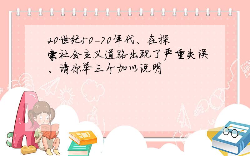 20世纪50-70年代、在探索社会主义道路出现了严重失误、请你举三个加以说明