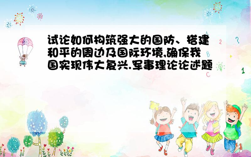 试论如何构筑强大的国防、搭建和平的周边及国际环境,确保我国实现伟大复兴.军事理论论述题