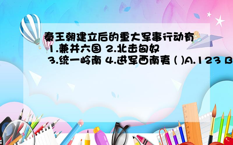 秦王朝建立后的重大军事行动有 1.兼并六国 2.北击匈奴 3.统一岭南 4.进军西南夷 ( )A.123 B.124 C.234 D.134