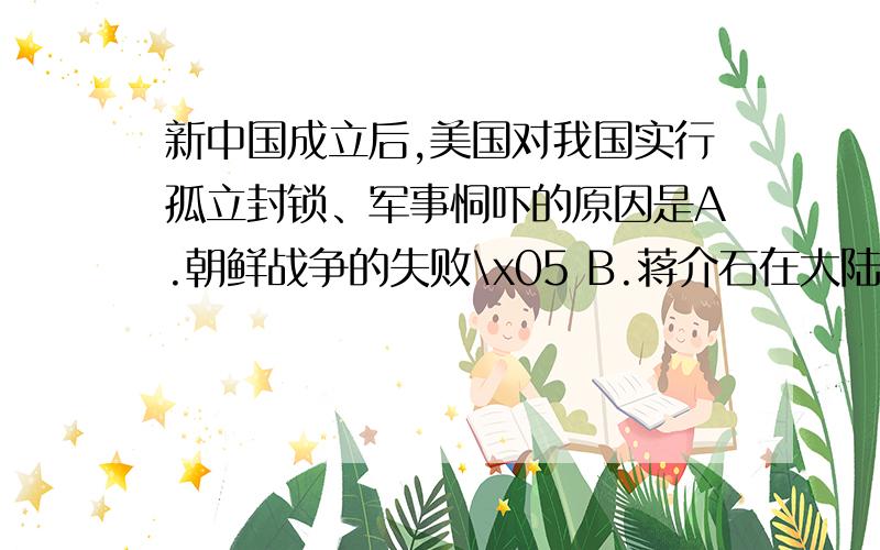 新中国成立后,美国对我国实行孤立封锁、军事恫吓的原因是A.朝鲜战争的失败\x05 B.蒋介石在大陆失去政权C.为了在亚洲反共争霸 D.为了扶植日本,让它东山再起