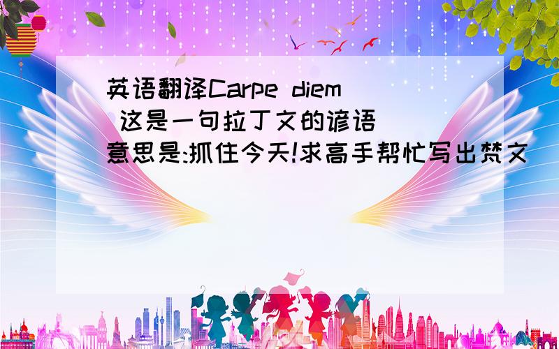 英语翻译Carpe diem 这是一句拉丁文的谚语```意思是:抓住今天!求高手帮忙写出梵文```