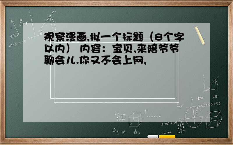 观察漫画,拟一个标题（8个字以内） 内容：宝贝,来陪爷爷聊会儿.你又不会上网,