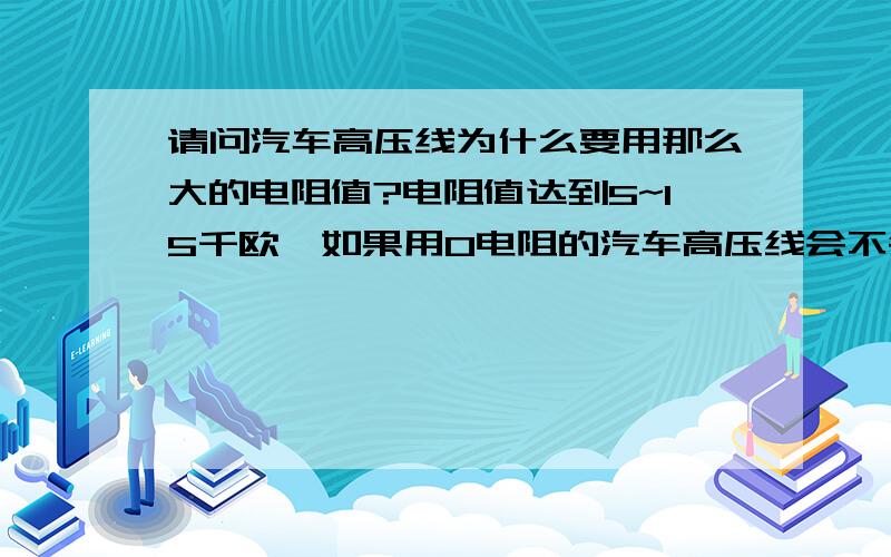 请问汽车高压线为什么要用那么大的电阻值?电阻值达到5~15千欧,如果用0电阻的汽车高压线会不会影响发动机的正常工作?用0电阻的汽车高压线会不会减少高压线的使用寿命?诚请专家解答,