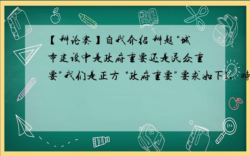 【辩论赛】自我介绍 辩题“城市建设中是政府重要还是民众重要”我们是正方 “政府重要”要求如下1、时间在15秒以内2、介绍 班级 姓名 可以采用多种形式 ,要求形式新颖3、需要一些名言