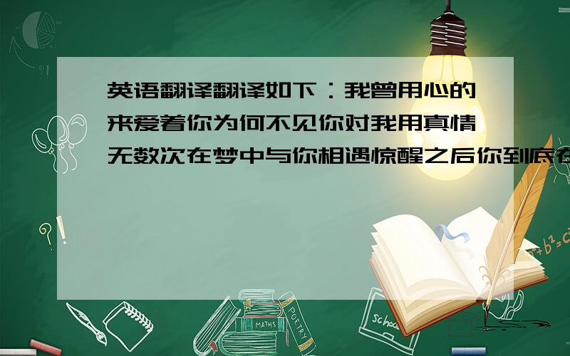 英语翻译翻译如下：我曾用心的来爱着你为何不见你对我用真情无数次在梦中与你相遇惊醒之后你到底在哪里不管时光如何被错过如果这一走你是否会想起我这种感觉往后日子不再有别让这