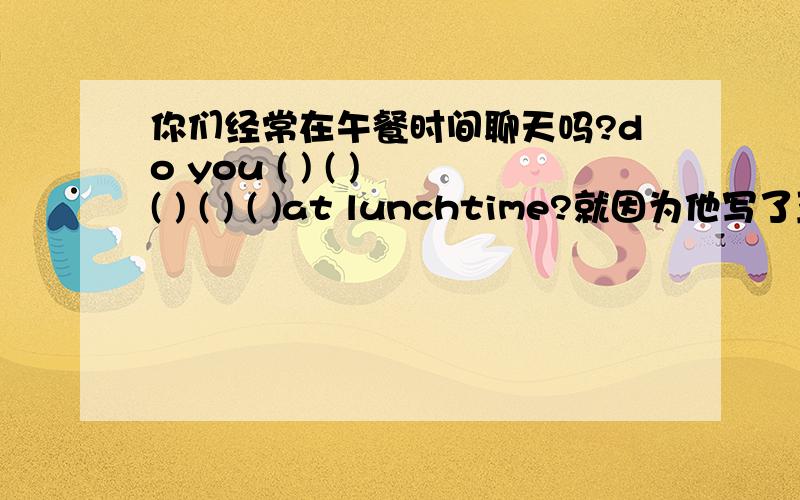 你们经常在午餐时间聊天吗?do you ( ) ( ) ( ) ( ) ( )at lunchtime?就因为他写了五个空我才开来问的、、、