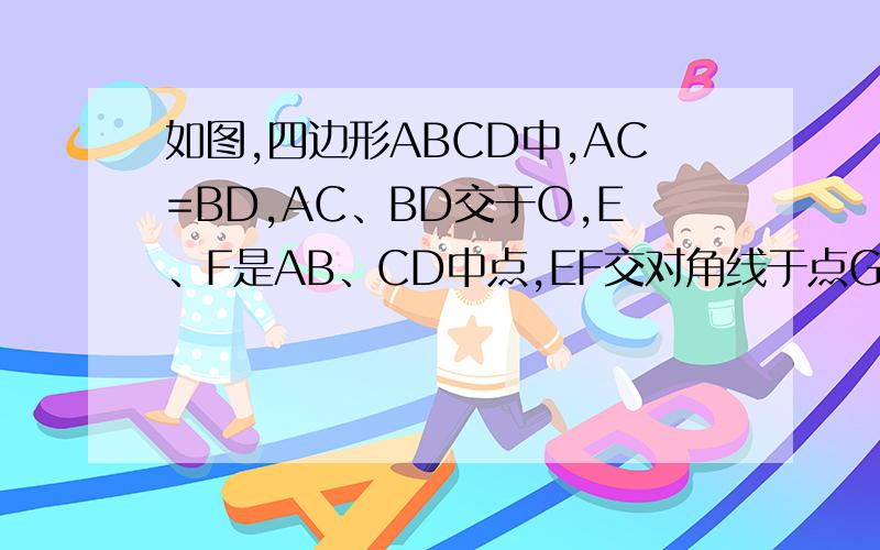 如图,四边形ABCD中,AC=BD,AC、BD交于O,E、F是AB、CD中点,EF交对角线于点G、H,求证OG=OH