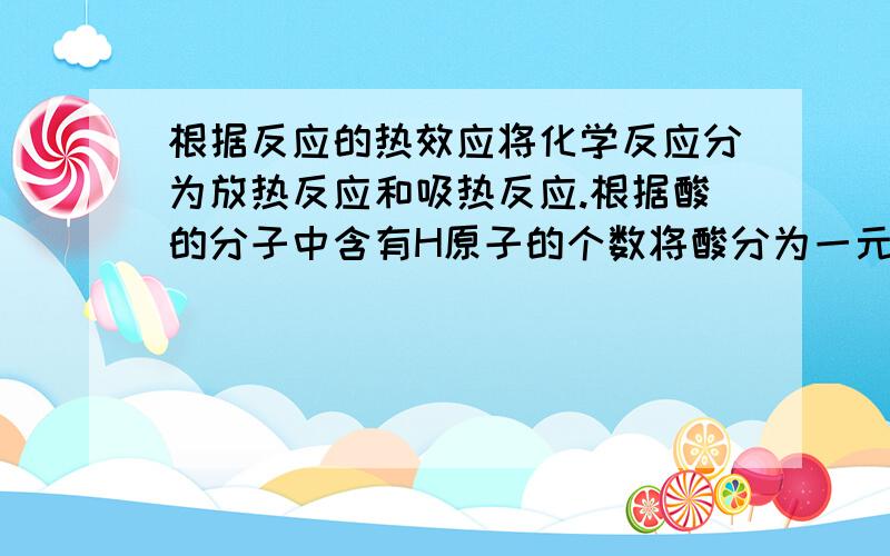 根据反应的热效应将化学反应分为放热反应和吸热反应.根据酸的分子中含有H原子的个数将酸分为一元酸、和二元酸上面两句话哪句是正确的?