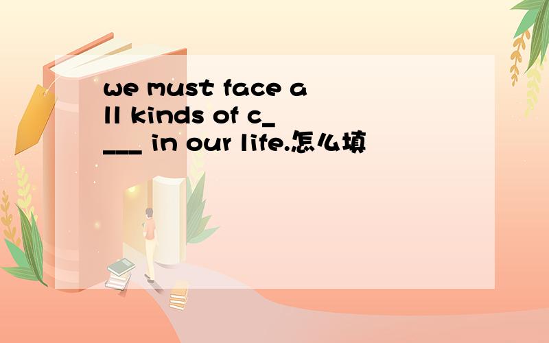 we must face all kinds of c____ in our life.怎么填