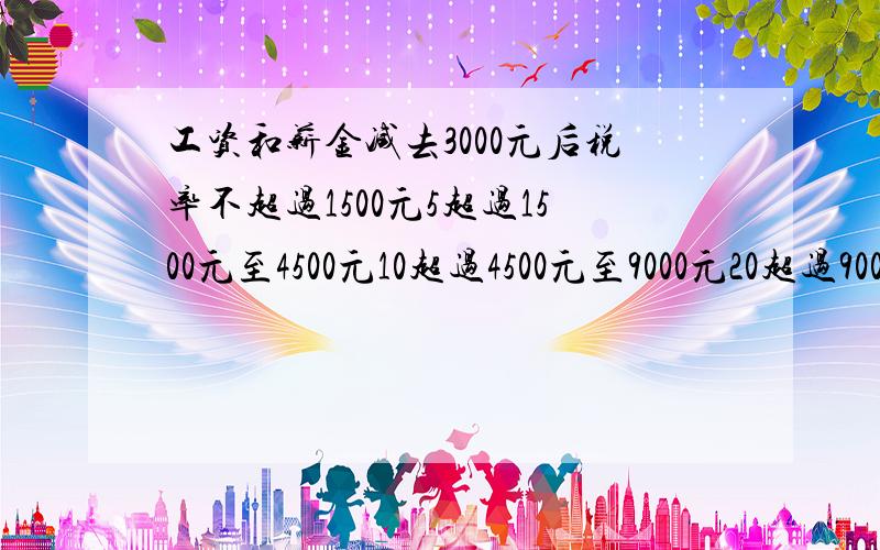 工资和薪金减去3000元后税率不超过1500元5超过1500元至4500元10超过4500元至9000元20超过9000元至35000元25超过35000元至55000元30超过55000元至80000元35超过80000元45呃呃呃对不起,打错了好多,修改见下：