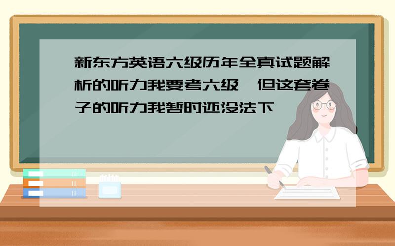 新东方英语六级历年全真试题解析的听力我要考六级,但这套卷子的听力我暂时还没法下,