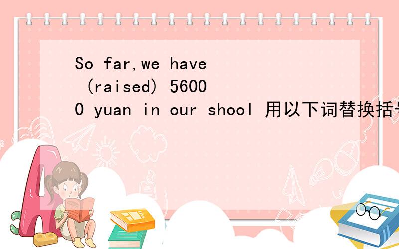 So far,we have (raised) 56000 yuan in our shool 用以下词替换括号内的词A collectedB risenC paidD took最好把四个意思也解释一下