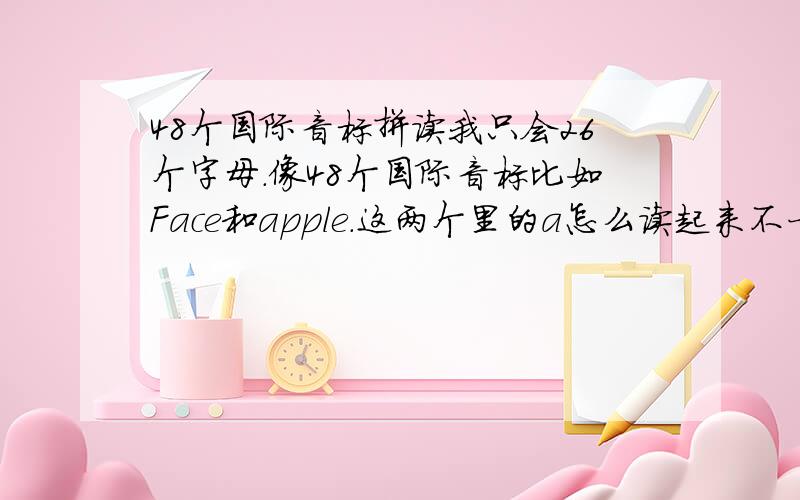 48个国际音标拼读我只会26个字母．像48个国际音标比如Face和apple.这两个里的a怎么读起来不一样啊．我怎么分呢．还有bee．音标里没有两个ee的呀．还有Im'joking.(j)为什么是音标里的［d3]呢．