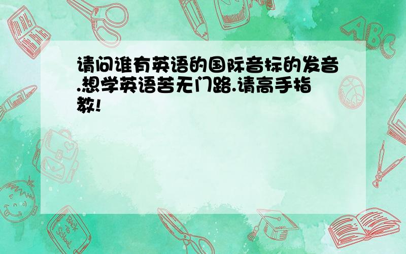 请问谁有英语的国际音标的发音.想学英语苦无门路.请高手指教!