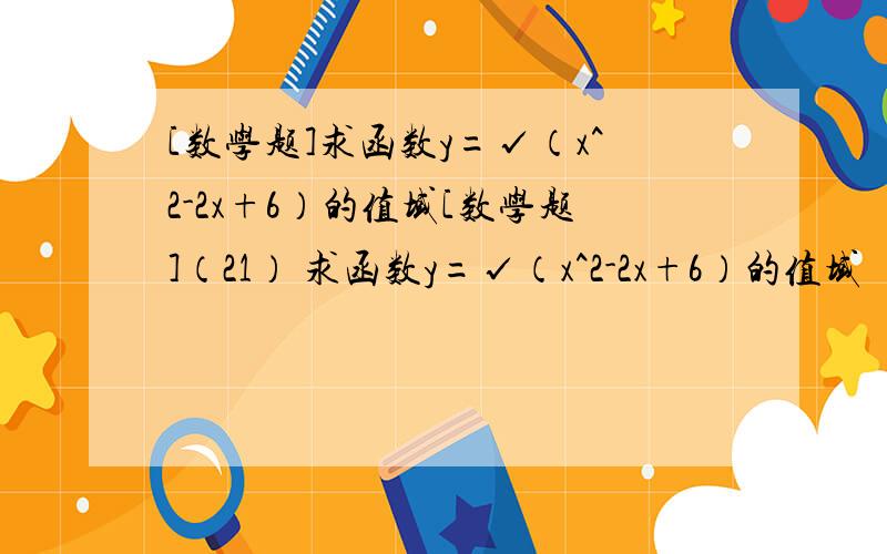 [数学题]求函数y=√（x^2-2x+6）的值域[数学题]（21） 求函数y=√（x^2-2x+6）的值域