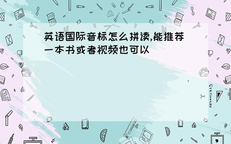 英语国际音标怎么拼读,能推荐一本书或者视频也可以