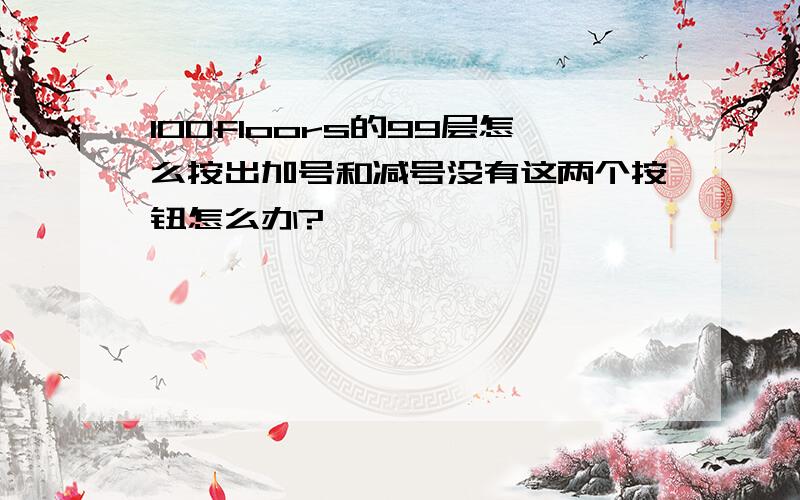 100floors的99层怎么按出加号和减号没有这两个按钮怎么办?