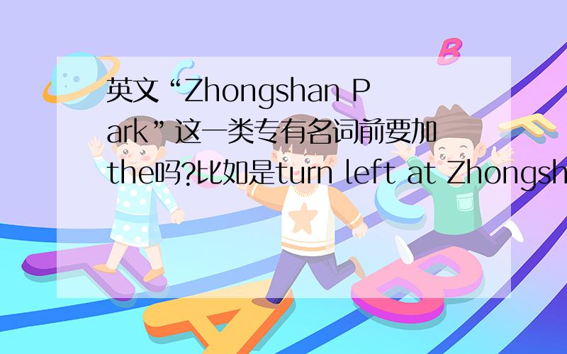 英文“Zhongshan Park”这一类专有名词前要加the吗?比如是turn left at Zhongshan Park还是turn left at the Zhongshan Part呢?