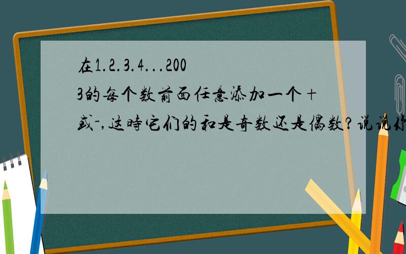 在1.2.3.4...2003的每个数前面任意添加一个+或-,这时它们的和是奇数还是偶数?说说你的理由