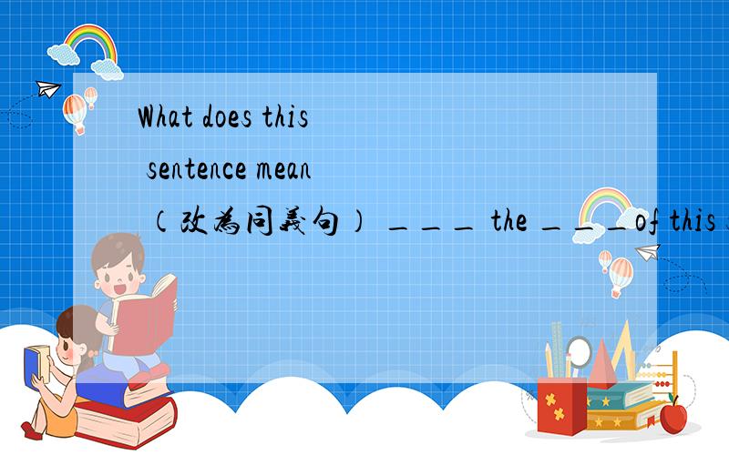 What does this sentence mean （改为同义句） ___ the ___of this sentence