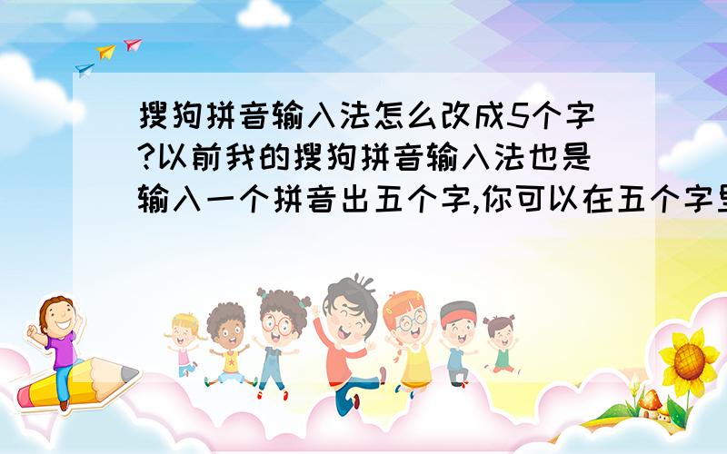 搜狗拼音输入法怎么改成5个字?以前我的搜狗拼音输入法也是输入一个拼音出五个字,你可以在五个字里面选你要的,现在不知为什么输入拼音后出7个字,而我觉得5个字较好用,一只手选就可以