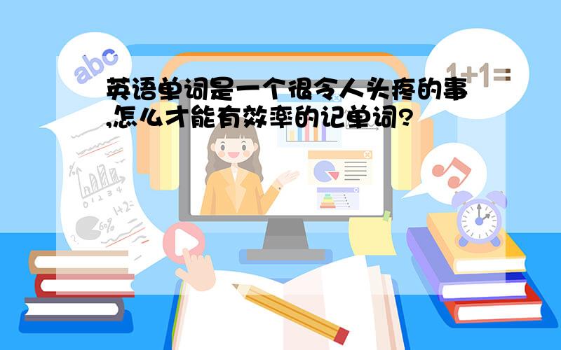 英语单词是一个很令人头疼的事,怎么才能有效率的记单词?