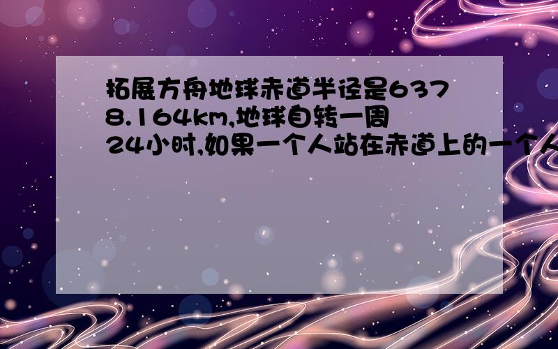 拓展方舟地球赤道半径是6378.164km,地球自转一周24小时,如果一个人站在赤道上的一个人固定点不动,24小时内踏碎地球自转一周,运动了多少km?（得数保留整数）,