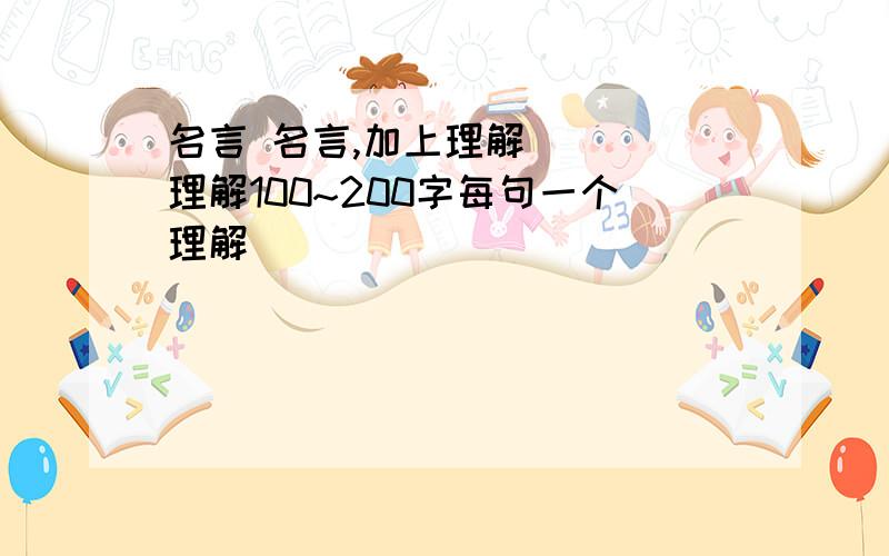 名言 名言,加上理解````理解100~200字每句一个理解````````````````100~200字的