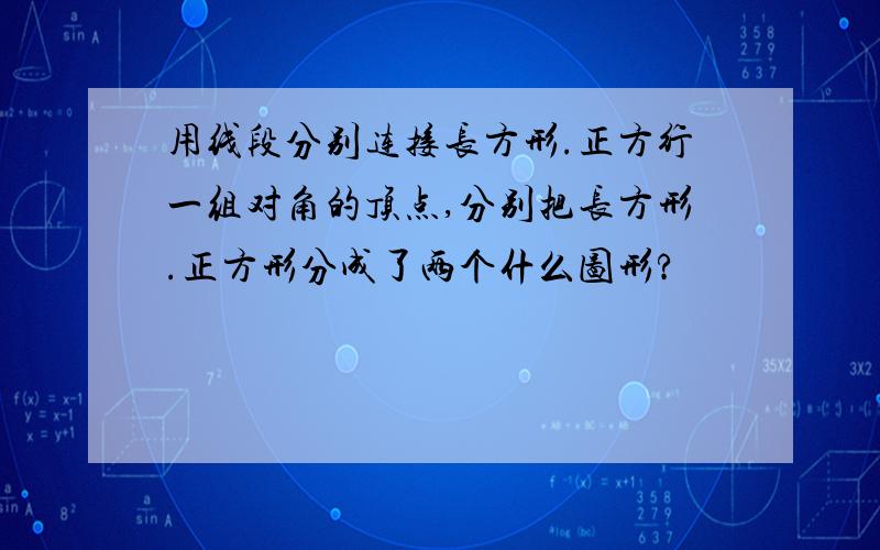 用线段分别连接长方形.正方行一组对角的顶点,分别把长方形.正方形分成了两个什么图形?