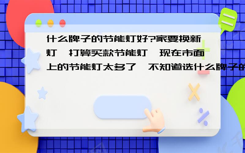 什么牌子的节能灯好?家要换新灯,打算买款节能灯,现在市面上的节能灯太多了,不知道选什么牌子的什么样的节能灯好,