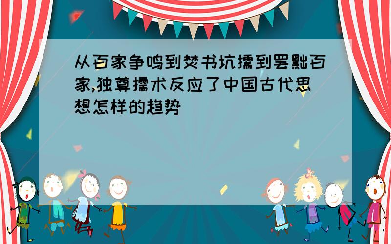 从百家争鸣到焚书坑儒到罢黜百家,独尊儒术反应了中国古代思想怎样的趋势