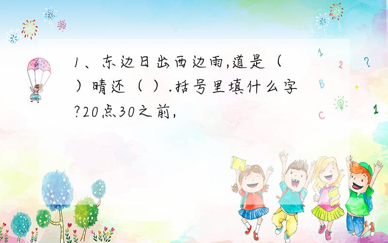 1、东边日出西边雨,道是（ ）晴还（ ）.括号里填什么字?20点30之前,