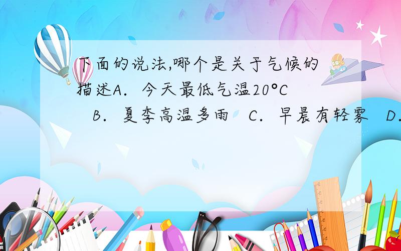 下面的说法,哪个是关于气候的描述A．今天最低气温20°C   B．夏季高温多雨   C．早晨有轻雾   D．晴转多选择哪个