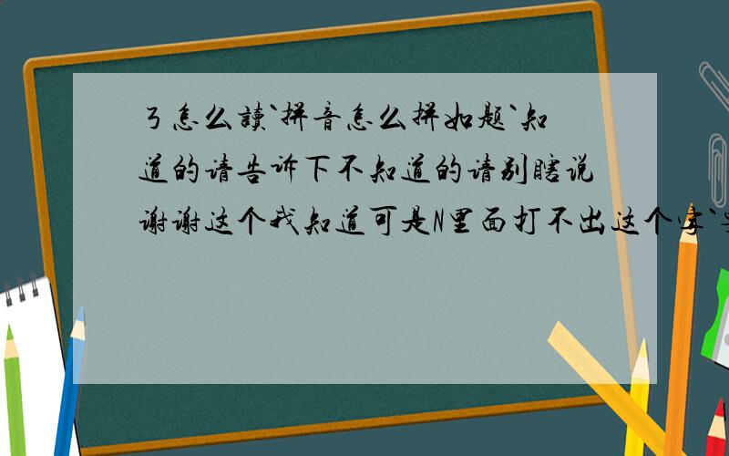 ㄋ怎么读`拼音怎么拼如题`知道的请告诉下不知道的请别瞎说谢谢这个我知道可是N里面打不出这个字`要怎么把这个字打出来`