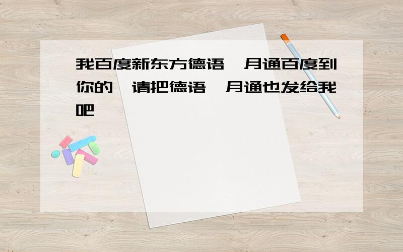 我百度新东方德语一月通百度到你的,请把德语一月通也发给我吧