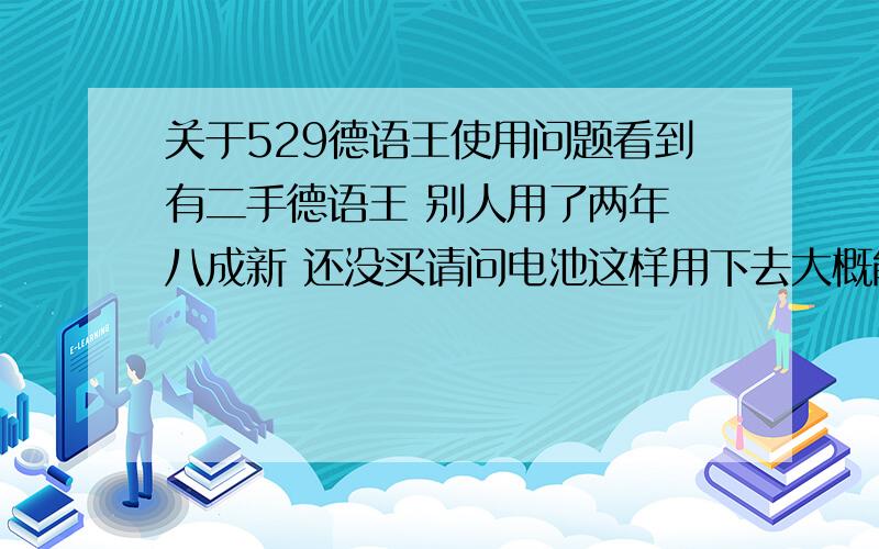 关于529德语王使用问题看到有二手德语王 别人用了两年 八成新 还没买请问电池这样用下去大概能用多久刚学德语的有没有必要买539?大概会学四年以上