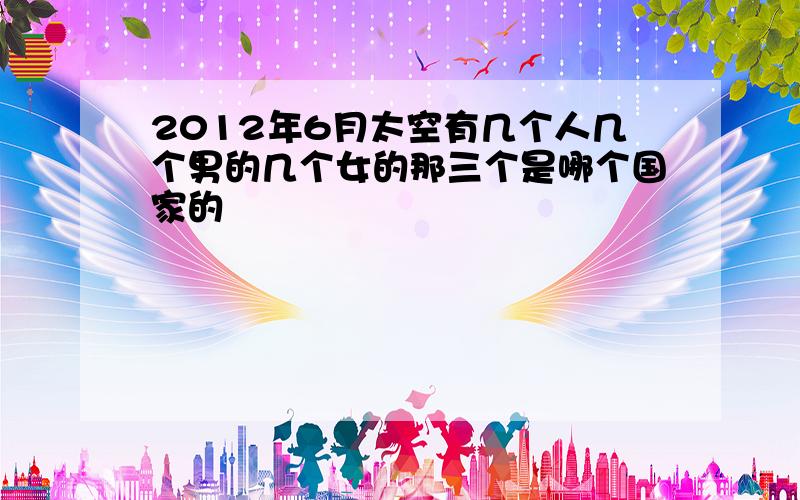 2012年6月太空有几个人几个男的几个女的那三个是哪个国家的