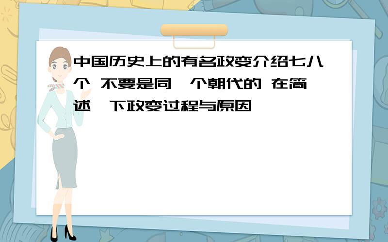 中国历史上的有名政变介绍七八个 不要是同一个朝代的 在简述一下政变过程与原因