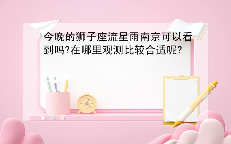 今晚的狮子座流星雨南京可以看到吗?在哪里观测比较合适呢?