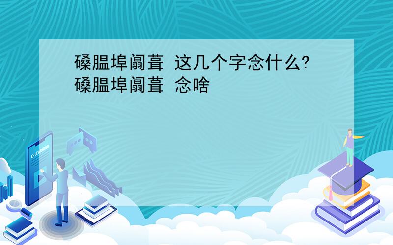 磉腽埠阘葺 这几个字念什么?磉腽埠阘葺 念啥