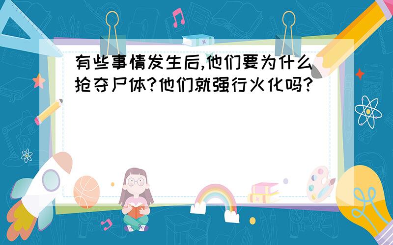 有些事情发生后,他们要为什么抢夺尸体?他们就强行火化吗?