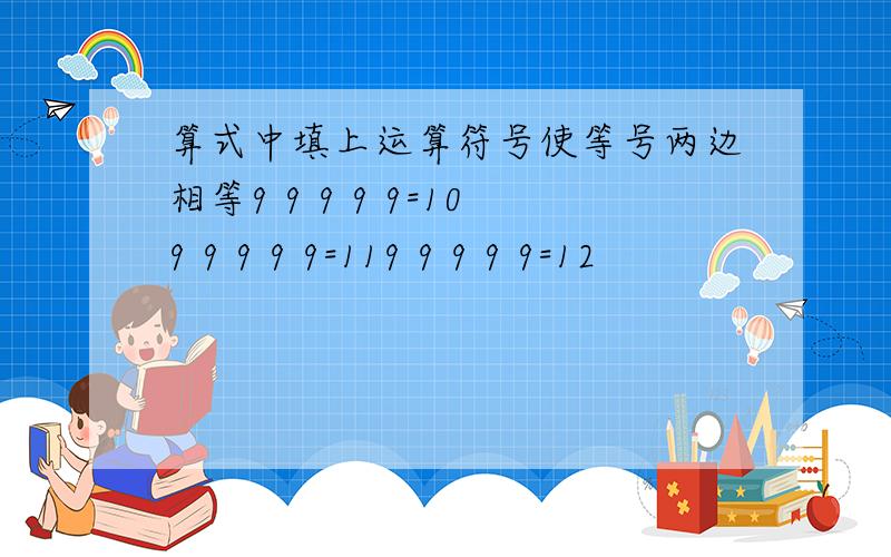 算式中填上运算符号使等号两边相等9 9 9 9 9=109 9 9 9 9=119 9 9 9 9=12