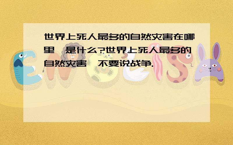 世界上死人最多的自然灾害在哪里,是什么?世界上死人最多的自然灾害,不要说战争.