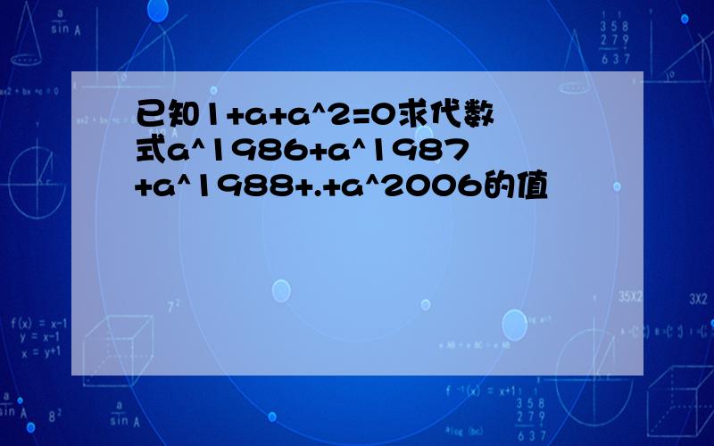 已知1+a+a^2=0求代数式a^1986+a^1987+a^1988+.+a^2006的值