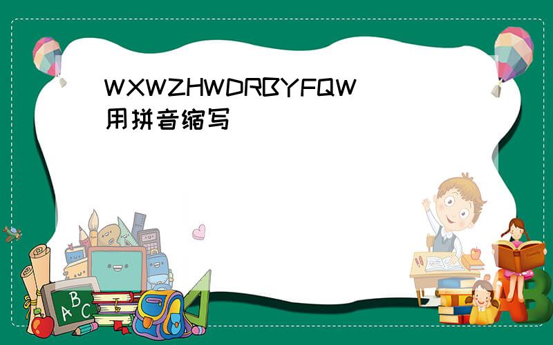WXWZHWDRBYFQW 用拼音缩写