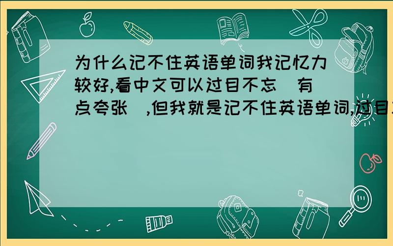 为什么记不住英语单词我记忆力较好,看中文可以过目不忘（有点夸张）,但我就是记不住英语单词,过目就忘.