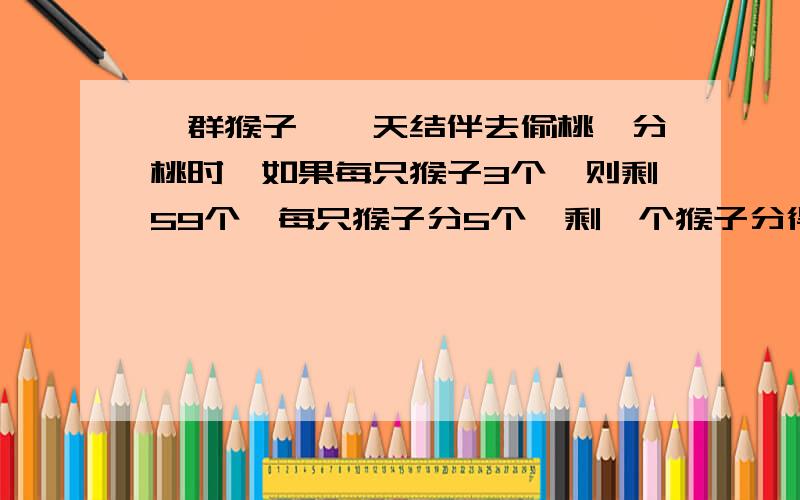 一群猴子,一天结伴去偷桃,分桃时,如果每只猴子3个,则剩59个,每只猴子分5个,剩一个猴子分得桃子不足55（x-1）< 3x+59 < 5x-1 为什么是5x-1?